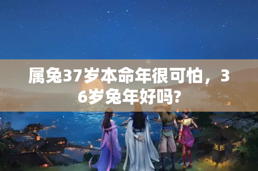 属兔37岁本命年很可怕，36岁兔年好吗?