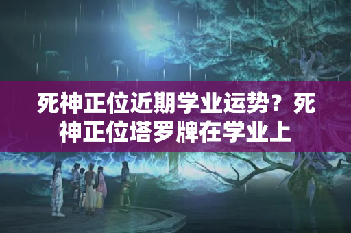 死神正位近期学业运势？死神正位塔罗牌在学业上