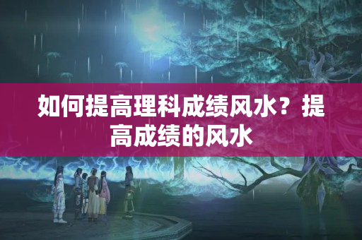 如何提高理科成绩风水？提高成绩的风水