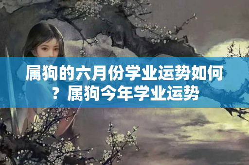 属狗的六月份学业运势如何？属狗今年学业运势