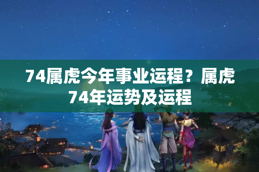 74属虎今年事业运程？属虎74年运势及运程