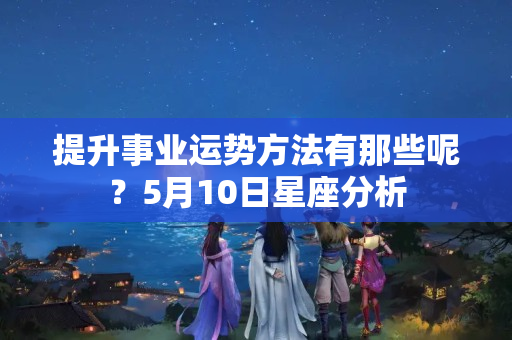 提升事业运势方法有那些呢？5月10日星座分析