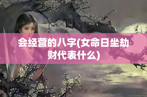 会经营的八字(女命日坐劫财代表什么)