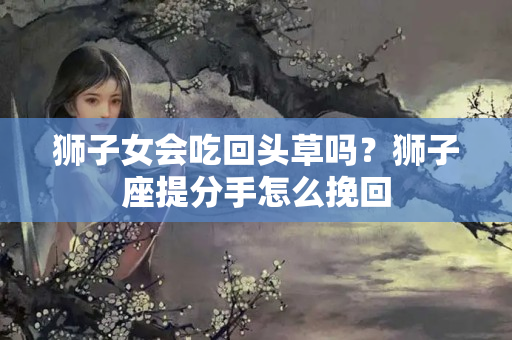 狮子女会吃回头草吗？狮子座提分手怎么挽回