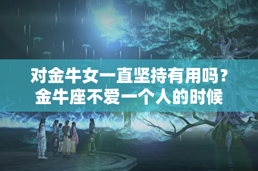 对金牛女一直坚持有用吗？金牛座不爱一个人的时候