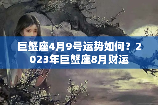 巨蟹座4月9号运势如何？2023年巨蟹座8月财运