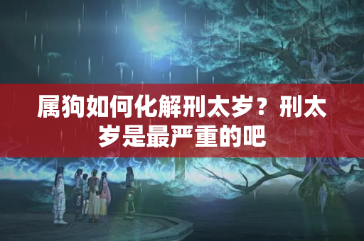 属狗如何化解刑太岁？刑太岁是最严重的吧