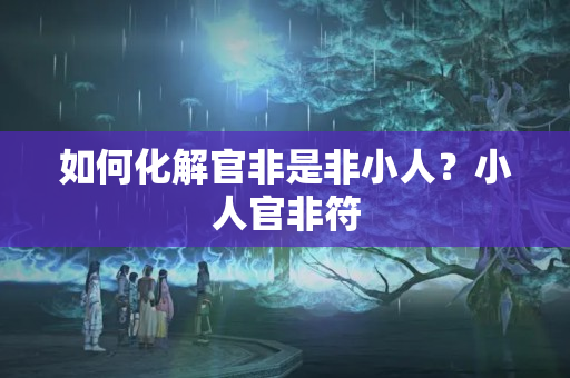 如何化解官非是非小人？小人官非符