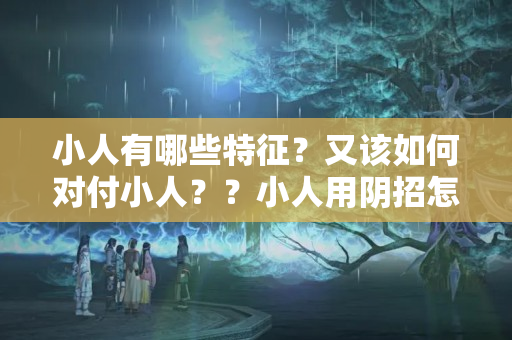 小人有哪些特征？又该如何对付小人？？小人用阴招怎么办