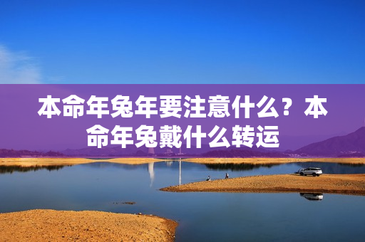 本命年兔年要注意什么？本命年兔戴什么转运