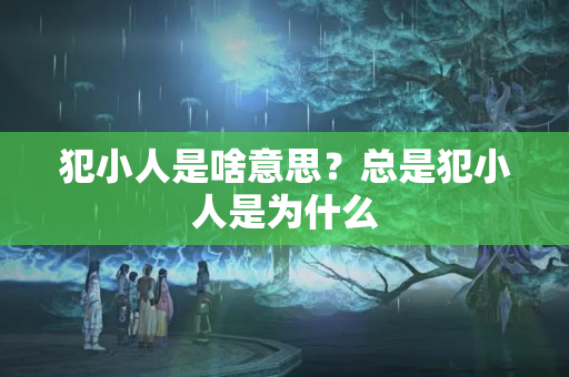 犯小人是啥意思？总是犯小人是为什么