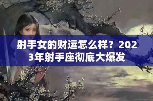 射手女的财运怎么样？2023年射手座彻底大爆发