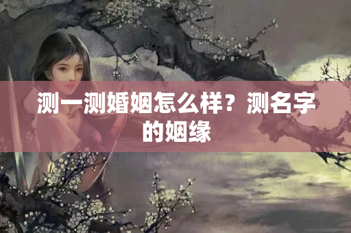 测一测婚姻怎么样？测名字的姻缘