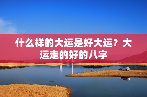 什么样的大运是好大运？大运走的好的八字