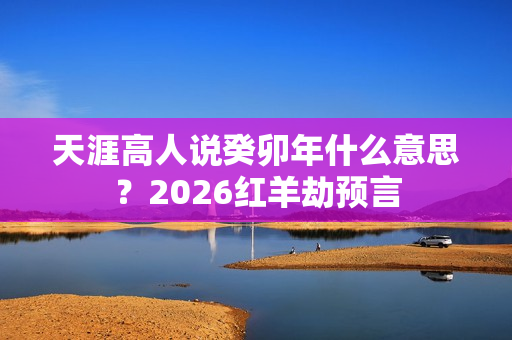 天涯高人说癸卯年什么意思？2026红羊劫预言