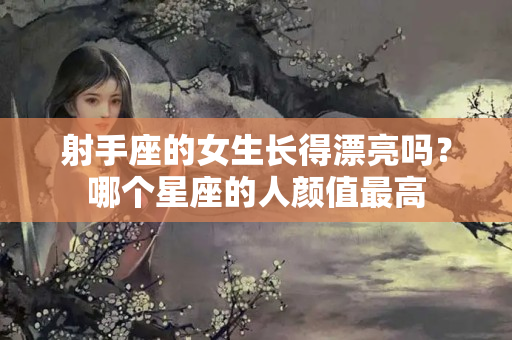 射手座的女生长得漂亮吗？哪个星座的人颜值最高