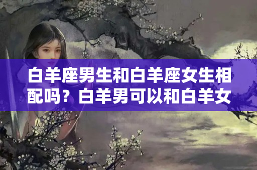 白羊座男生和白羊座女生相配吗？白羊男可以和白羊女在一起吗