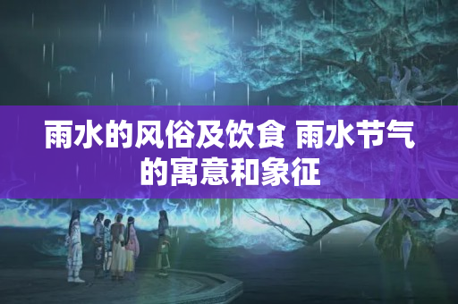 雨水的风俗及饮食 雨水节气的寓意和象征