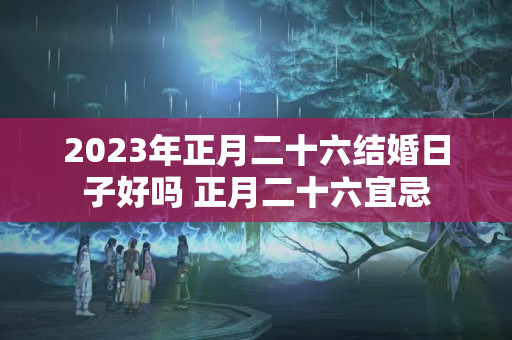 2023年正月二十六结婚日子好吗 正月二十六宜忌