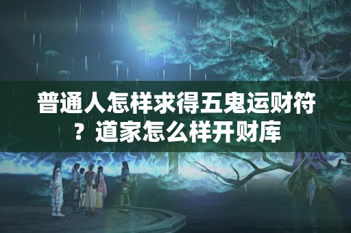 普通人怎样求得五鬼运财符？道家怎么样开财库