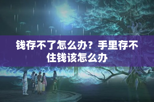 钱存不了怎么办？手里存不住钱该怎么办