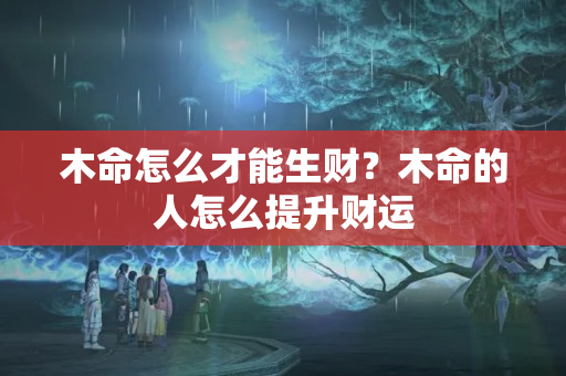 木命怎么才能生财？木命的人怎么提升财运