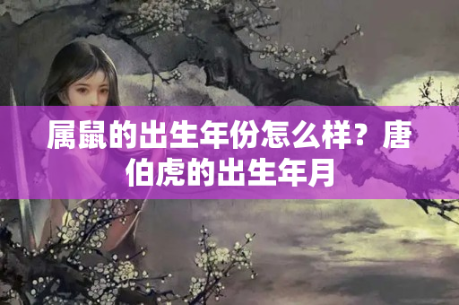 属鼠的出生年份怎么样？唐伯虎的出生年月