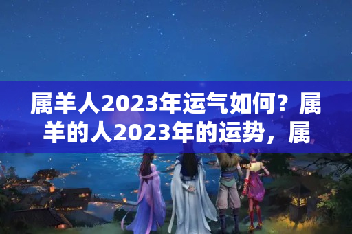 属羊人2023年运气如何？属羊的人2023年的运势，属羊2023运势及运程详解