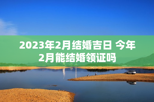 2023年2月结婚吉日 今年2月能结婚领证吗