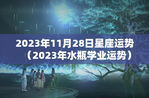 2023年11月28日星座运势（2023年水瓶学业运势）