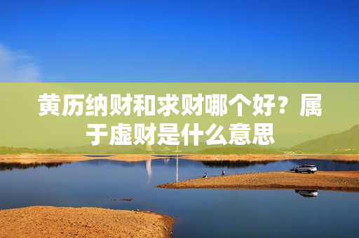 黄历纳财和求财哪个好？属于虚财是什么意思