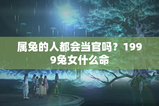 属兔的人都会当官吗？1999兔女什么命