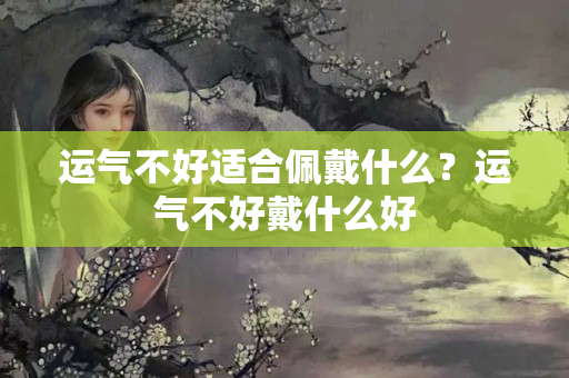 运气不好适合佩戴什么？运气不好戴什么好