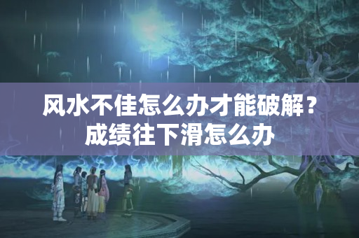 风水不佳怎么办才能破解？成绩往下滑怎么办