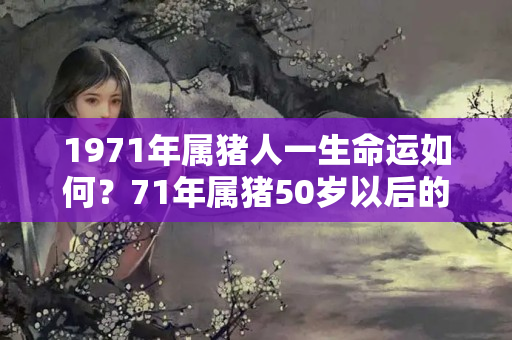 1971年属猪人一生命运如何？71年属猪50岁以后的一生命运