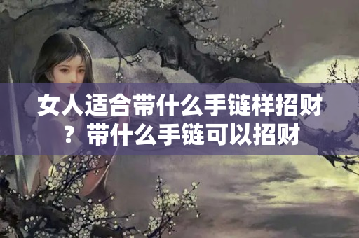 女人适合带什么手链样招财？带什么手链可以招财