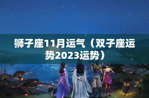 狮子座11月运气（双子座运势2023运势）