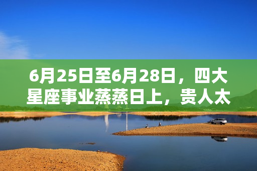 6月25日至6月28日，四大星座事业蒸蒸日上，贵人太爱，吉星高照，双鱼座六月工作运势