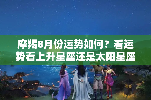 摩羯8月份运势如何？看运势看上升星座还是太阳星座