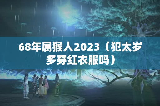 68年属猴人2023（犯太岁多穿红衣服吗）