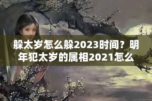 躲太岁怎么躲2023时间？明年犯太岁的属相2021怎么破太岁