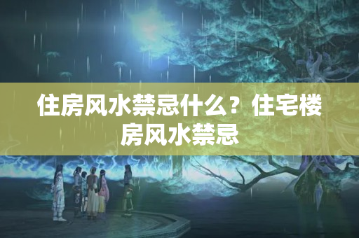 住房风水禁忌什么？住宅楼房风水禁忌