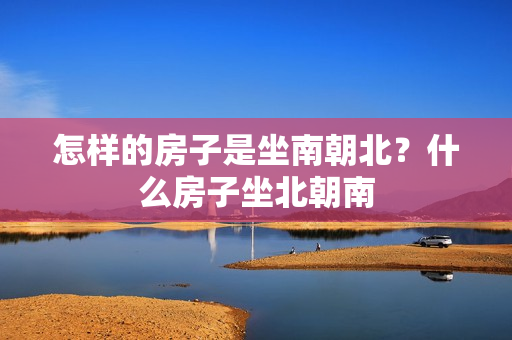 怎样的房子是坐南朝北？什么房子坐北朝南