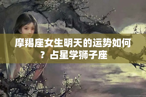 摩羯座女生明天的运势如何？占星学狮子座