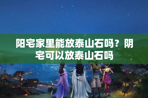 阳宅家里能放泰山石吗？阴宅可以放泰山石吗