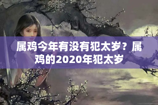 属鸡今年有没有犯太岁？属鸡的2020年犯太岁