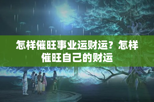 怎样催旺事业运财运？怎样催旺自己的财运