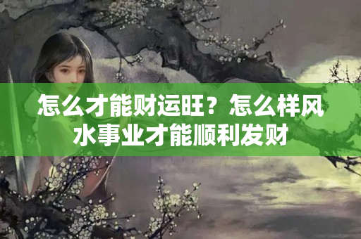 怎么才能财运旺？怎么样风水事业才能顺利发财