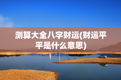 测算大全八字财运(财运平平是什么意思)