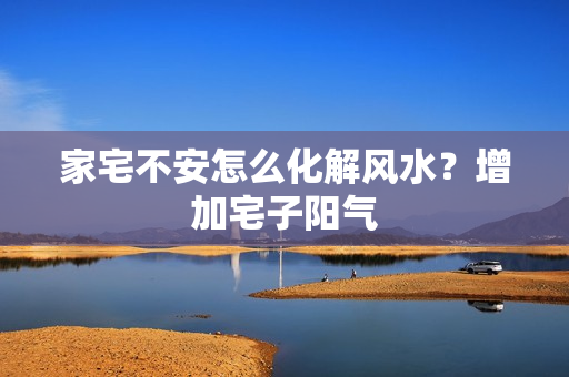 家宅不安怎么化解风水？增加宅子阳气